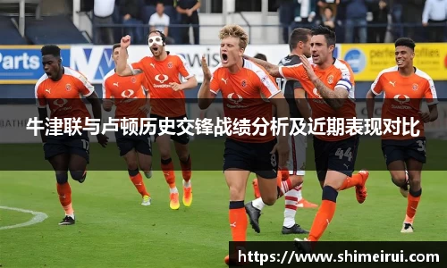牛津联与卢顿历史交锋战绩分析及近期表现对比