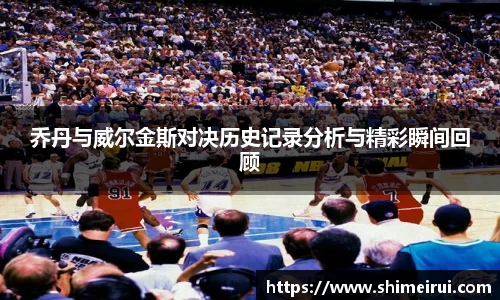 乔丹与威尔金斯对决历史记录分析与精彩瞬间回顾