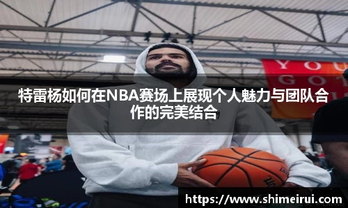 特雷杨如何在NBA赛场上展现个人魅力与团队合作的完美结合
